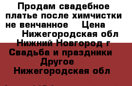 Продам свадебное платье,после химчистки,не венчанное. › Цена ­ 6 500 - Нижегородская обл., Нижний Новгород г. Свадьба и праздники » Другое   . Нижегородская обл.